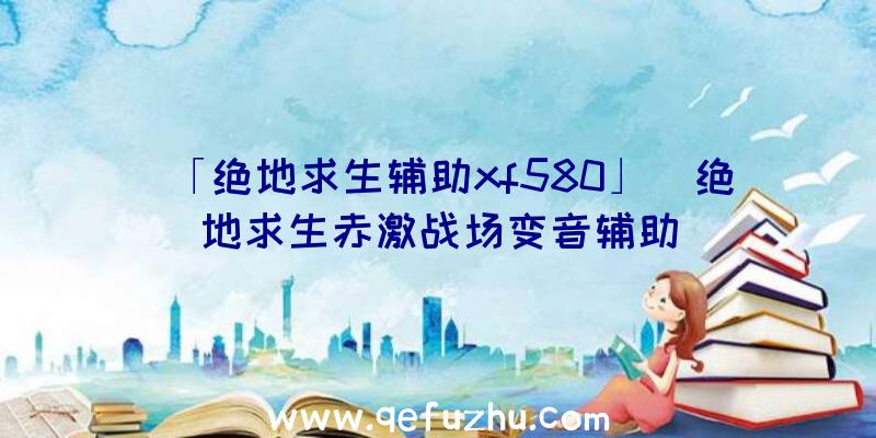 「绝地求生辅助xf580」|绝地求生赤激战场变音辅助